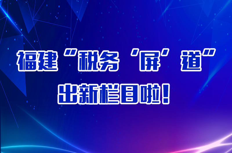 福建“稅務‘屏’道”出新欄目啦！